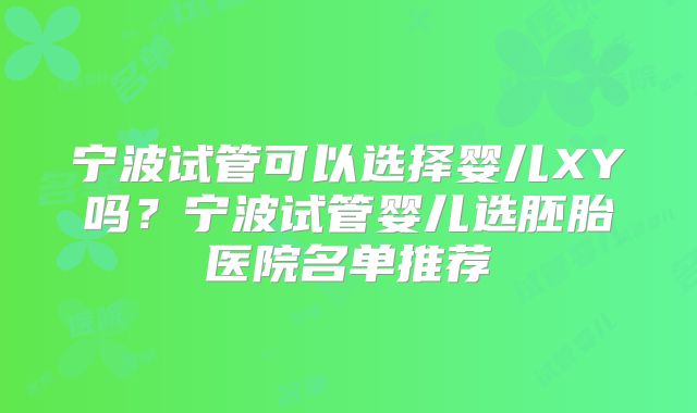 宁波试管可以选择婴儿XY吗？宁波试管婴儿选胚胎医院名单推荐