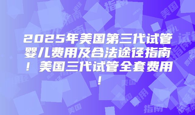 2025年美国第三代试管婴儿费用及合法途径指南！美国三代试管全套费用！