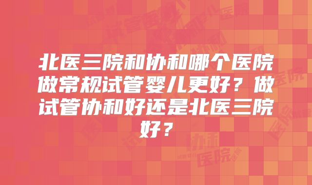 北医三院和协和哪个医院做常规试管婴儿更好?做试管协和好还是北医三院好?