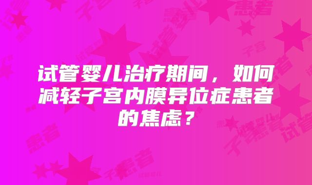 试管婴儿治疗期间,如何减轻子宫内膜异位症患者的焦虑?