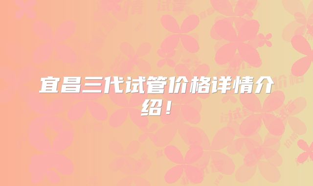 宜昌三代试管价格详情介绍！