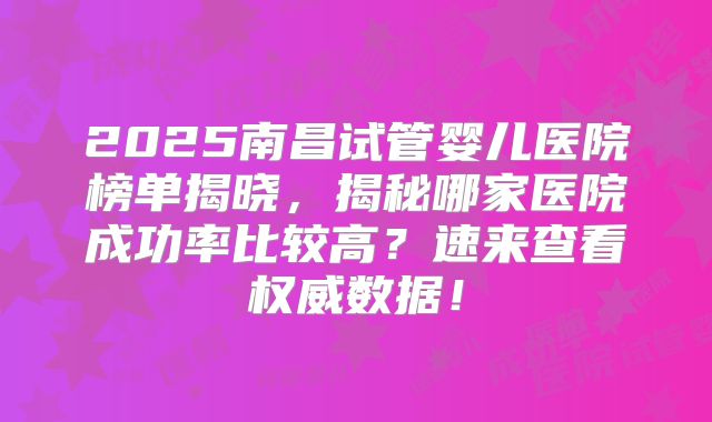 2025南昌试管婴儿医院榜单揭晓,揭秘哪家医院成功率比较高?速来查看权威数据!
