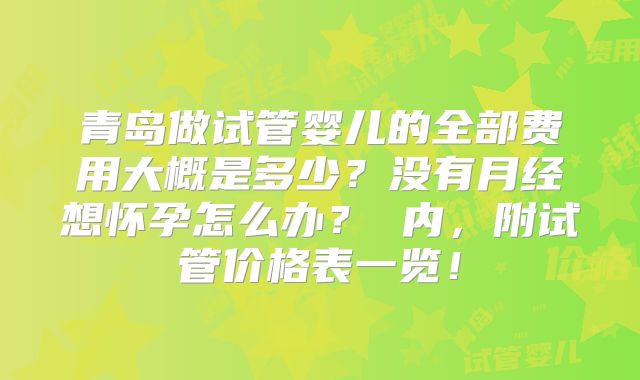 青岛做试管婴儿的全部费用大概是多少？没有月经想怀孕怎么办？ 内，附试管价格表一览！