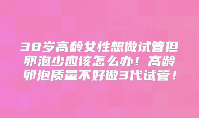 38岁高龄女性想做试管但卵泡少应该怎么办！高龄卵泡质量不好做3代试管！