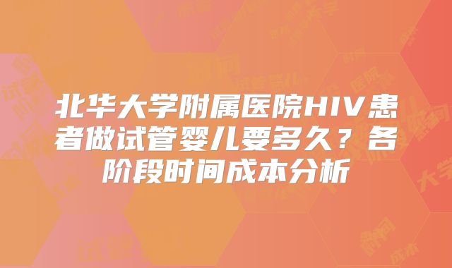 北华大学附属医院HIV患者做试管婴儿要多久？各阶段时间成本分析