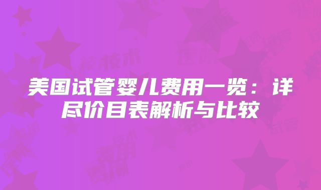 美国试管婴儿费用一览：详尽价目表解析与比较