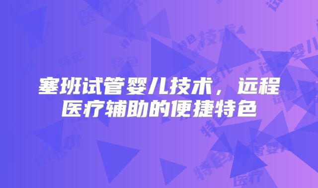 塞班试管婴儿技术，远程医疗辅助的便捷特色