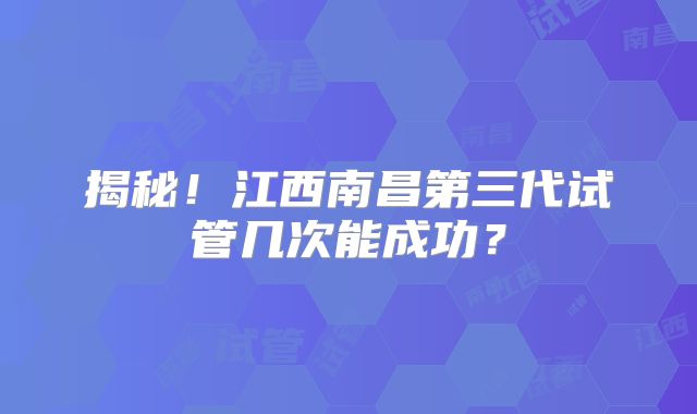 揭秘!江西南昌第三代试管几次能成功?