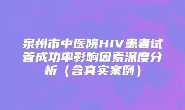 泉州市中医院HIV患者试管成功率影响因素深度分析(含真实案例)