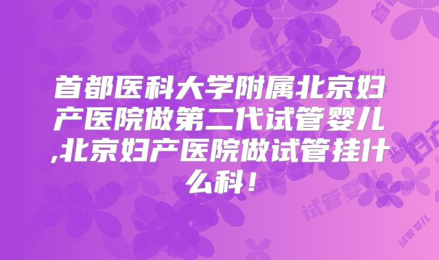 首都医科大学附属北京妇产医院做第二代试管婴儿,北京妇产医院做试管挂什么科!