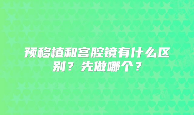 预移植和宫腔镜有什么区别？先做哪个？