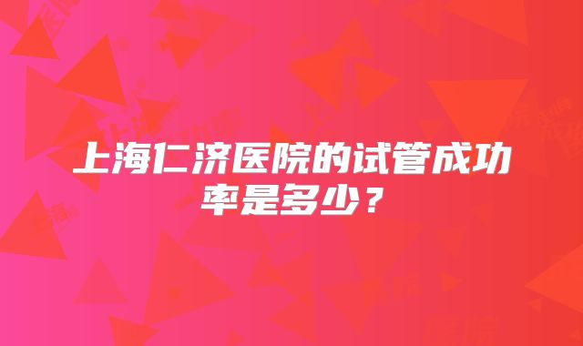 上海仁济医院的试管成功率是多少？