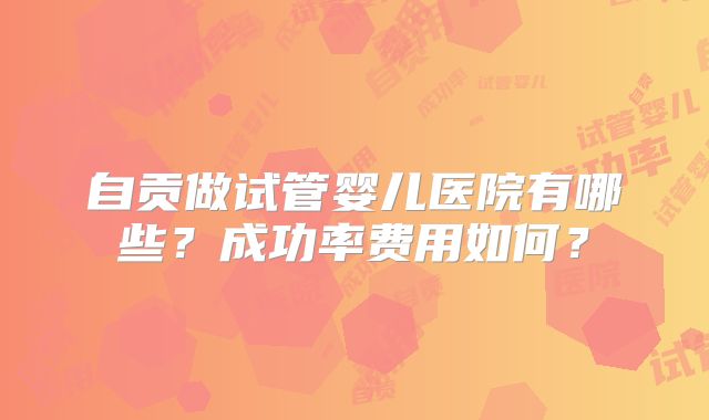 自贡做试管婴儿医院有哪些?成功率费用如何?