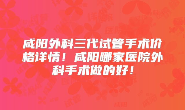 咸阳外科三代试管手术价格详情！咸阳哪家医院外科手术做的好！