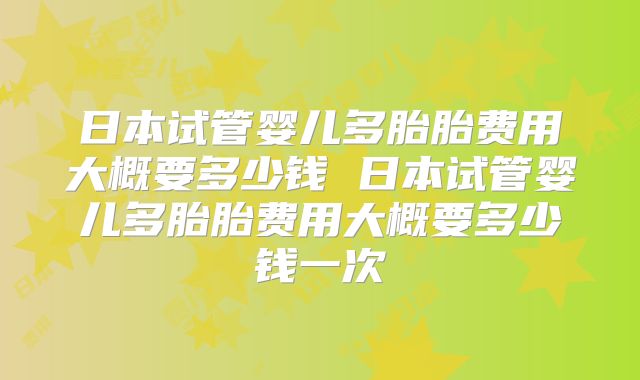 日本试管婴儿多胎胎费用大概要多少钱 日本试管婴儿多胎胎费用大概要多少钱一次