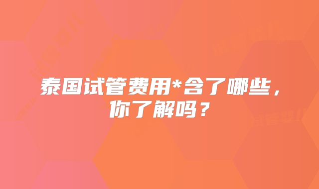 泰国试管费用*含了哪些，你了解吗？