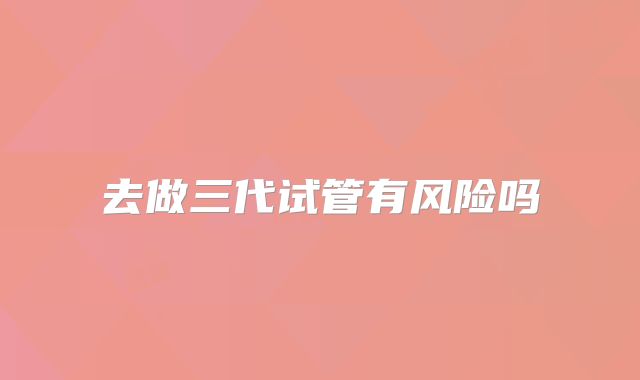 去做三代试管有风险吗