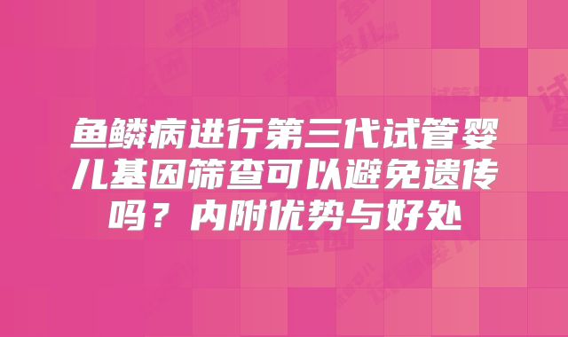 鱼鳞病进行第三代试管婴儿基因筛查可以避免遗传吗？内附优势与好处