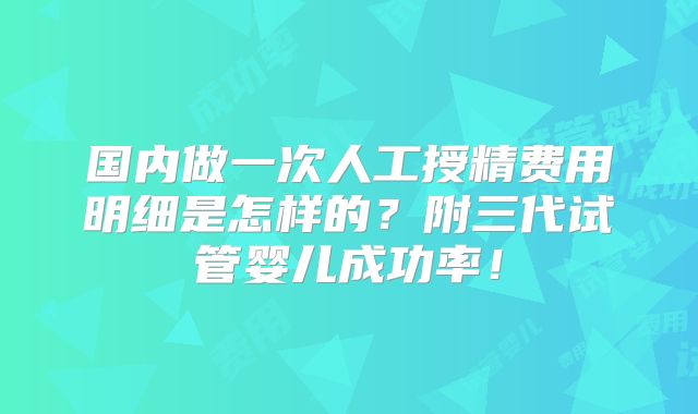 国内做一次人工授精费用明细是怎样的?附三代试管婴儿成功率!