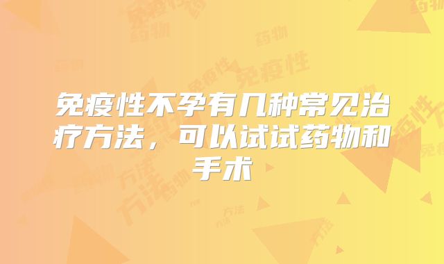 免疫性不孕有几种常见治疗方法，可以试试药物和手术