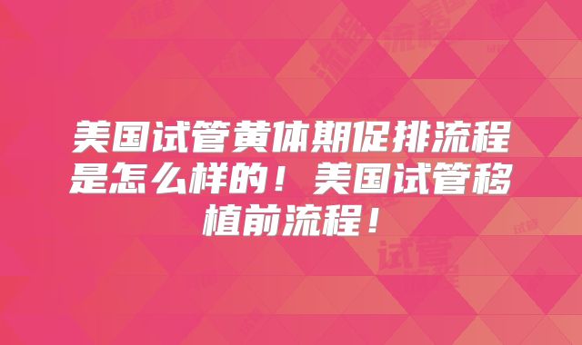 美国试管黄体期促排流程是怎么样的！美国试管移植前流程！
