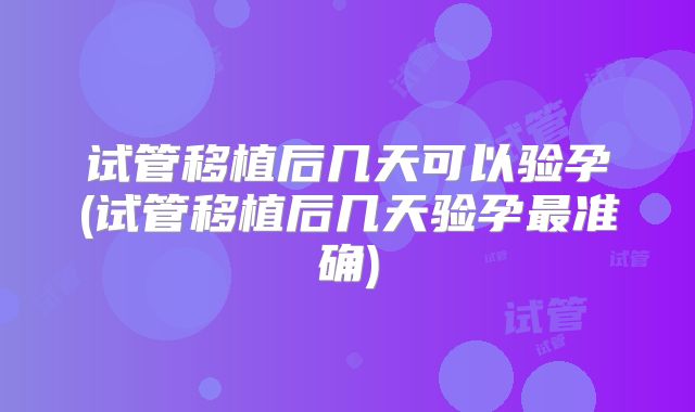 试管移植后几天可以验孕(试管移植后几天验孕最准确)