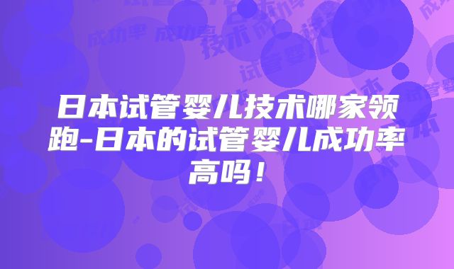 日本试管婴儿技术哪家领跑-日本的试管婴儿成功率高吗！