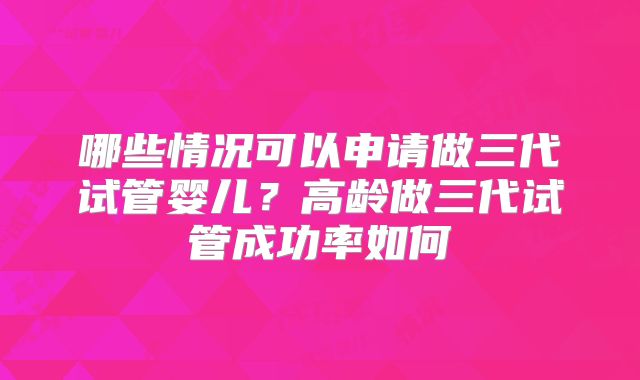 哪些情况可以申请做三代试管婴儿？高龄做三代试管成功率如何