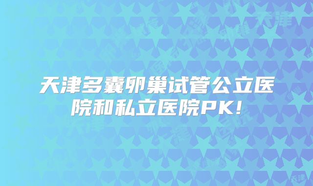 天津多囊卵巢试管公立医院和私立医院PK!