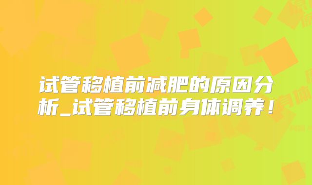 试管移植前减肥的原因分析_试管移植前身体调养!