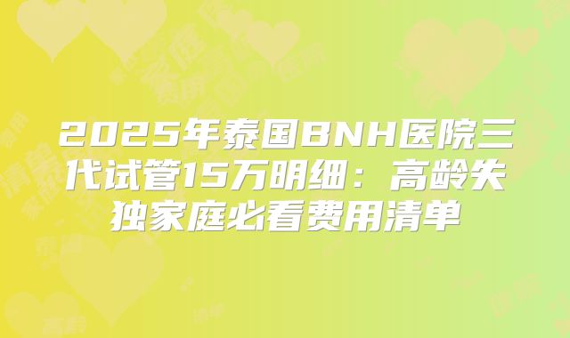 2025年泰国BNH医院三代试管15万明细：高龄失独家庭必看费用清单