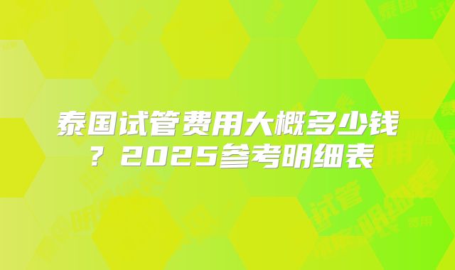 泰国试管费用大概多少钱？2025参考明细表