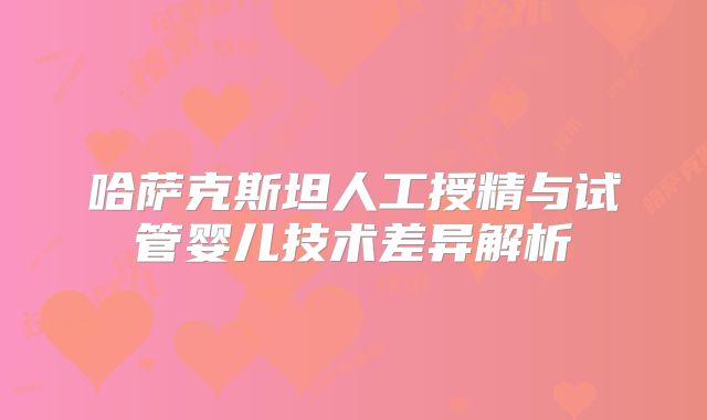哈萨克斯坦人工授精与试管婴儿技术差异解析