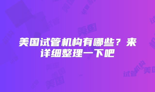 美国试管机构有哪些？来详细整理一下吧