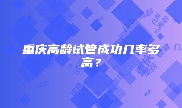 重庆高龄试管成功几率多高？