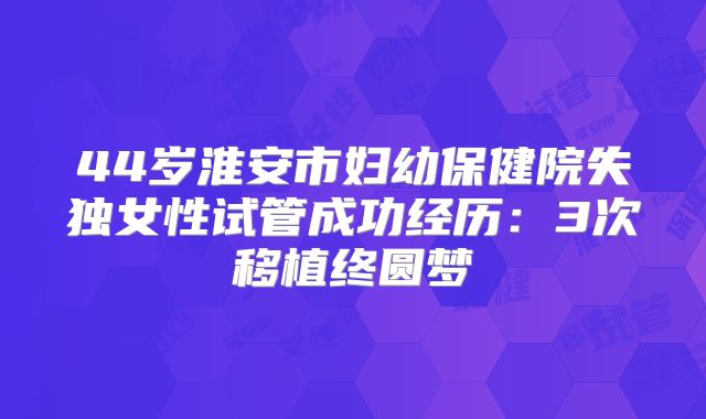 44岁淮安市妇幼保健院失独女性试管成功经历：3次移植终圆梦