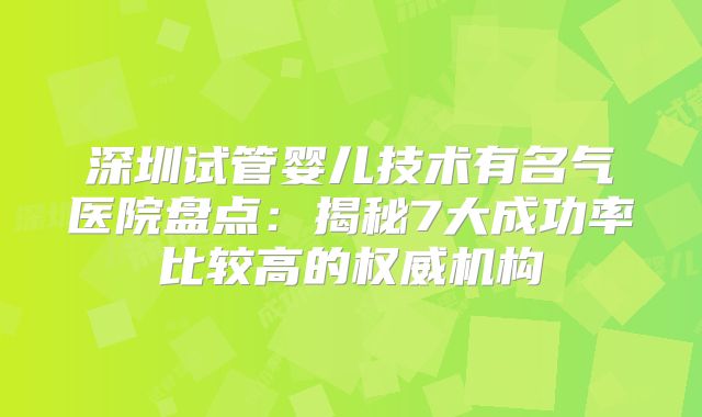 深圳试管婴儿技术有名气医院盘点：揭秘7大成功率比较高的权威机构