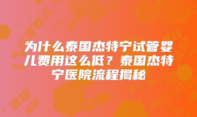 为什么泰国杰特宁试管婴儿费用这么低?泰国杰特宁医院流程揭秘