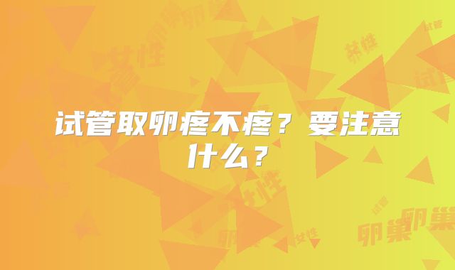 试管取卵疼不疼？要注意什么？