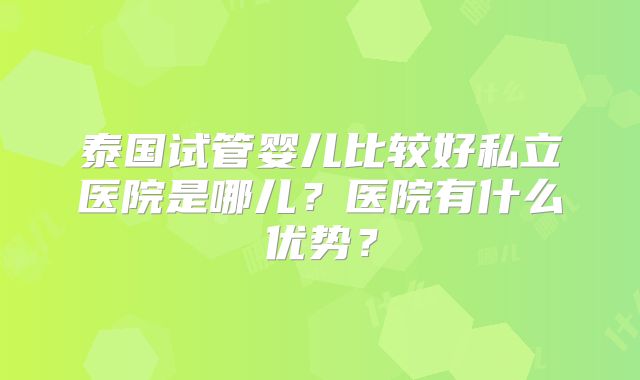 泰国试管婴儿比较好私立医院是哪儿？医院有什么优势？