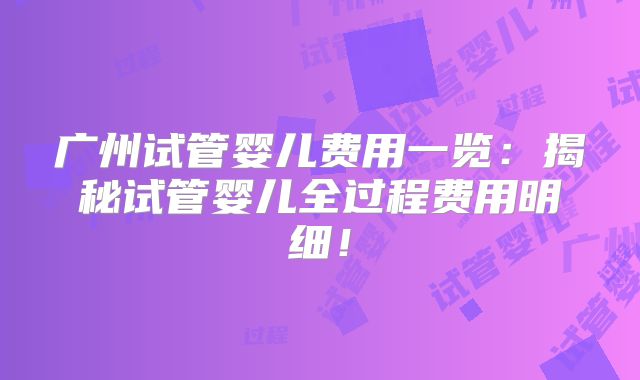 广州试管婴儿费用一览：揭秘试管婴儿全过程费用明细！