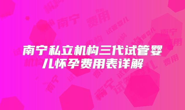 南宁私立机构三代试管婴儿怀孕费用表详解