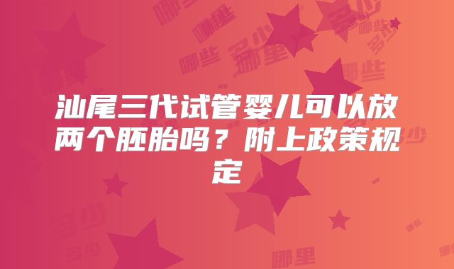 汕尾三代试管婴儿可以放两个胚胎吗?附上政策规定