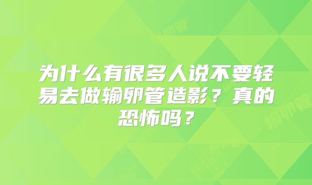 为什么有很多人说不要轻易去做输卵管造影？真的恐怖吗？