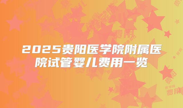 2025贵阳医学院附属医院试管婴儿费用一览