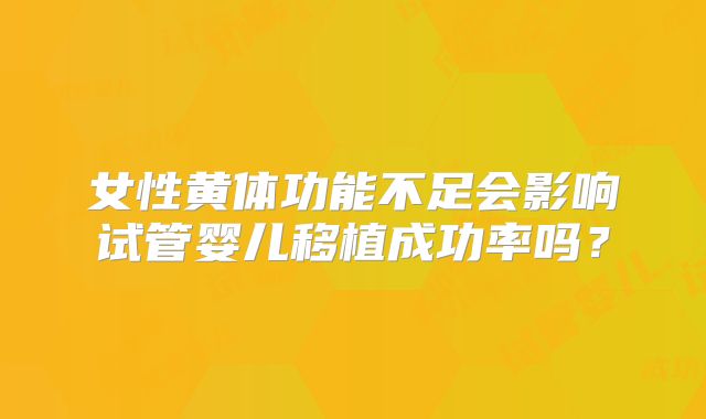 女性黄体功能不足会影响试管婴儿移植成功率吗？