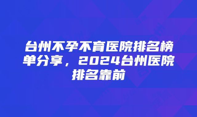 台州不孕不育医院排名榜单分享,2024台州医院排名靠前