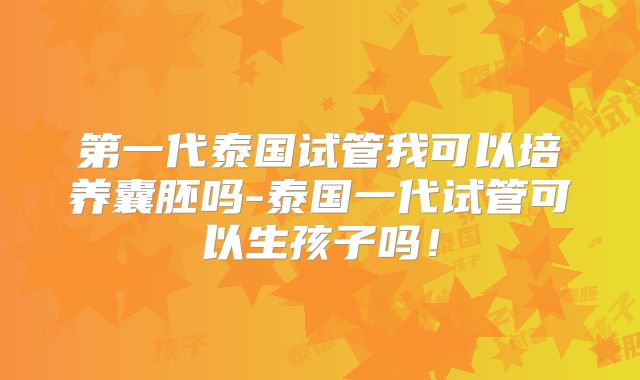 第一代泰国试管我可以培养囊胚吗-泰国一代试管可以生孩子吗！