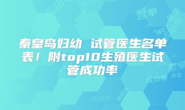 秦皇岛妇幼 试管医生名单表!附top10生殖医生试管成功率
