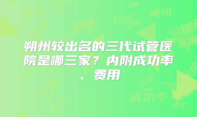 朔州较出名的三代试管医院是哪三家?内附成功率、费用